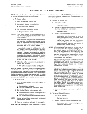 Page 89SATURN EPABX A30808-X5051-C120-l-8918 
Standard Station User Instructions Issue 1. December 1984 
SECTION 9.00 ADDITIONAL FEATURES 
9.01 Call Transfer. This feature allows you to transfer a call 
to another destination (inside or outside party). 
a. To Transfer a Call: 
1. 
2. 
3 
NOTES: 
4. First, ask the other party to wait. 
Momentarily depress the hookswitch. 
l Recall dial tone is heard. 
Dial the desired destination number. 
l Ringback tone is heard. 
If busy tone is heard or the other party does...