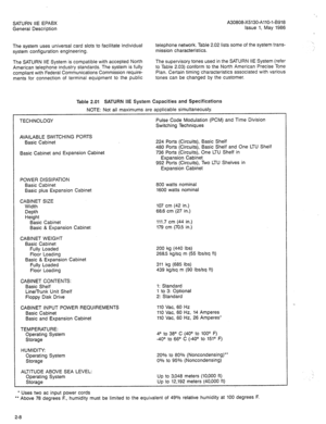 Page 13SATURN IIE EPABX A30808-X5130-AllO-l-B918 
General Description Issue 1, May 1986 
The system uses universal card slots to facilitate individual 
system configuration engineering. 
The SATURN IIE System is compatible with accepted North 
American telephone industry standards. The system is fully 
compliant with Federal Communications Commission require- 
ments for connection of terminal equipment to the public telephone network. Table 2.02 lists some of the system trans- 
mission characteristics. 
The...