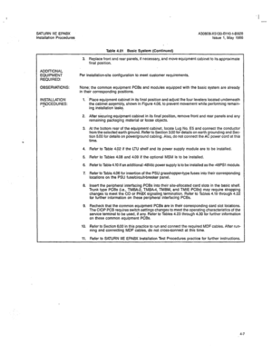 Page 136- 
SATURN IIE EPABX A30808-X5130-BllO-l-8928 
Installation Procedures 
Issue 1, May 1986 
i 
Table 4.01 Basic System (Continued) 
3. Replace front and rear panels, if necessary, and move equipment cabinet to its approximate 
final position. 
ADDITIONAL 
EQUIPMENT 
REdUIRED: Per installation-site configuration to meet customer requirements. 
OBSERVATIONS: 
None: the common equipment PCBs and modules equipped with the basic system are already 
in their corresponding positions. 
INSTALLATION 
Pf$ICEDURES:...