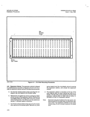 Page 1456 
- 
SATURN HE EPABX 
installation Procedures A30808-X5130-8110-l-8928 
Issue 1, May 1986 
Side 
Mounting 
Flanges 
I 
Screws 
Typ. 4 Places 
-. _ _~ .-.. -. ._ __ . . - . rlgure 4.11 LI u melt Mountmg Procedures 
4.04 Expansion Cabinet. The expansion cabinet is shipped 
in a cardboard box as shown in Figures 4.12 and 4.13. To un- aging material and the vinyl-plastic shroud covering 
the expansion cabinet, and unload the expansion 
crate an equipment cabinet, perform the following procedures: cabinet....