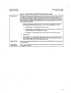 Page 186I I 
-- 
SATURN IIE EPABX A30808-X5130-8110-l-8928 
Installation Procedures 
Issue 1, May 1986 
DESCRIPTION: Table 4.21 Two-Wire E&M Trunk (TM&%2) PCB (S30810-Q429X * -8900) 
The TMBA-2 (E&M signaling) PCB, shown in Figure 4.36, provides either one-way or two-way incoming 
and outgoing trunk service. The TMBA-2 PCB contains four separate two-wire trunk circuits (0, 2, 4, 
and 6) utilizing four ports Each trunk circuit provides a 2-wire voice pair and E&M signaling leads be- 
tween the system and a...