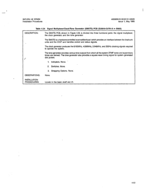 Page 192I 
- 
SATURN IIE EPABX A30808-X5130-8110-l-8928 
Installation Procedures Issue 1, May 1986 
Table 4.24 Signal Multiplexer/Clock/Tone Generator (SMXTG) PCS (S30810-Ql791-X- * -8900) 1 
DESCRIPTION:  DESCRIPTION: The SMXTG PCB, shown in Figure 4.39, is divided into three functional parts: the signal multiplexer, 
the clock generator, and the tone generator. 
. .  . . 
OBSERVATIONS:  OBSERVATIONS: 
INSTALLATION  INSTALLATION 
PROCEDURES:  PROCEDURES: The SMXlG is a hardwarecontrolled scanner/distributor...