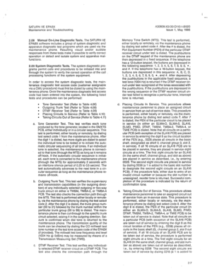 Page 292I 
- 
SATURN IIE EPABX 
Maintenance and Troubleshooting 
2.08 Manual On-Line Diagnostic Tests. The SATURN IIE 
EPABX software includes a group of system diagnostic and 
apparatus diagnostic test programs which are used via the 
maintenance phone. Resulting visual and/or audible 
responses from these tests make it possible to verify correct 
operation or detect and isolate system and apparatus mal- 
functions. 
2.09 System Diagnostic Tests. The system diagnostic pro- 
grams permit calls and procedures to...