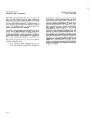 Page 301SATURN IIE EPABX 
Maintenance and Troubleshooting 
Figure 2.08 is a block diagram which shows the ac power in- 
put to the Power System Unit and ac power distribution to 
the various system power supplies via the PSU circuit break- 
er panel. All circuit breakers and fuses are mounted on the 
PSU front panel. (Refer to Figure 2.01.) Figure 2.09 shows the 
layout of input/output connectors and terminals on the rear 
panel of the PSU. Table 2.00 lists the designations and func- 
tions of these connectors...