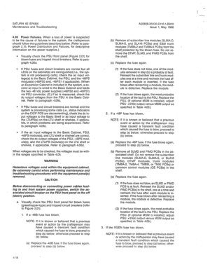 Page 330A30808-X5130-DllO-l-6920 
Issue 1, May 1986 
I 
-- 
SATURN IIE EPABX 
Maintenance and Troubleshooting 
4.06 Power Failures. When a loss of power is suspected 
to be the cause of failures in the system, the craftsperson 
should follow the guidelines described below. (Refer to para- 
graph 2.15, Power Distribution and Failures, for descriptive 
information on the power supplies.) 
l Visually check the PSU front panel (Figure 2.01) for 
blown fuses and tripped circuit breakers. Refer to para- 
graph 4.06a....