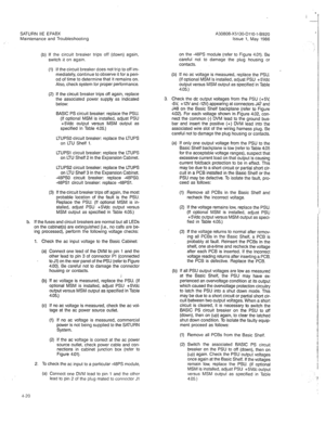 Page 332A30808-X5130-DIIO-l-8920 
Issue 1, May 1986  SATURN IIE EPABX 
Maintenance and Troubleshootrng 
(b) If the circuit breaker trips off (down) again, 
switch it on again. 
(1) If the circuit breaker does not trip to off im- 
mediately, continue to observe it for a peri- 
od of time to determine that it remains on. 
Also, check system for proper performance. 
(2) If the circuit breaker trips off again, replace 
the associated power supply as indicated 
below: 
BASIC PS circuit breaker: replace the PSU. 
(If...