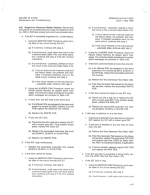 Page 339I 
_-. 
SATURN IIE EPABX 
Maintenance and Troubleshooting 
4.07 Single-Line Telephone Related Failures. Step-by-step 
instructions for troubleshooting the single-line telephone (SLT) 
(i.e., 500-or 2500-type analog instrument) are provided below: 
a. If the SLT is completely inoperative (i.e., no talk battery), 
1. Using the SERVICE CMU Procedure, check serv- 
ice state of the circuit serving this SLT 
(a) If in-service, continue with step 2. 
(b) If out-of-service-craft, return the circuit to the...