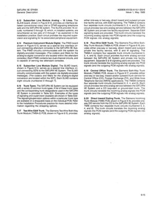 Page 45SATURN IiE EPABX 
General Description 
6.13 Subscriber Line Module Analog - 16 Lines. The 
SLA16 board, shown in Figure 6-12, provides an interface be- 
tween conventional rotary dial or DTMF-signaling telephone 
sets and the SATURN IIE system. The SLA16 provides 16 cir- 
cuits, numbered 0 through 15, which, in installed systems, are 
renumbered as two sets of 0 through 7 as explained in the 
Installation practice. Each circuit provides the required super- 
vision and signaling for its associated...