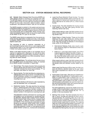 Page 59SATURN IIE EPABX A30808-X5130-AllO-l-B918 
General Description Issue 1, May 1986 
SECTION 8.00 STATION MESSAGE DETAIL RECORDING 
8.01 General. Station Message Detail Recording (SMDR) pro- 
vides detailed records of incoming and outgoing trunk calls. 
The SATURN System records all detail information for outgo- 
ing CO, WATS, FX and Tie trunk calls and incoming CO, WATS, 
FX and Tie trunk calls. Intra-switch, station-to-station, station- 
to-attendant, and attendant-to-station calls are not recorded. 
The...