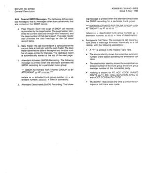 Page 61SATURN IIE EPABX 
 
General Description A30808-X5130-AllO-l-8918 
Issue 1, May 1986 
8.03 Special SMDR Messages. The list below defines spe- 
cial messages, that is, messages other than call records, that 
are printed on the SMDR device. 
a. Page Header. Each new page of SMDR call records 
is preceded by the page header. The page header iden- 
tifies the current 
date and time (24-hour notation), and 
the page number of that date’s report. The page header 
also provides the data headings for the call...