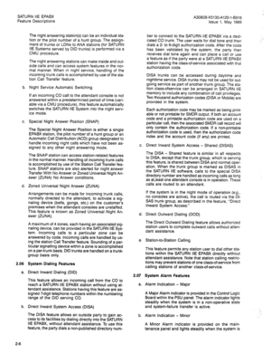 Page 76SATURN IIE EPABX 
Feature Descriptions A30808-X5130-A120-l-8918 
Issue 1, May 1986 
The night answering station(s) can be an individual sta- 
tion or the pilot number of a hunt group. The assign- 
ment of trunks or LDNs to ANA stations (for SATURN 
IIE Systems served by DID trunks) is performed via a 
CMU procedure. 
The night answering stations can make inside and out- 
side calls and can access system features in the nor- 
mal manner. When in night service, handling of the 
incoming trunk calls is...