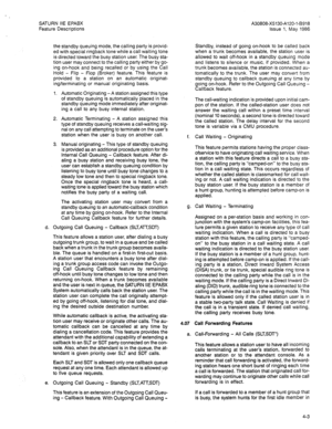 Page 88SATURN IIE EPABX 
Feature Descriptions A30808-X5130-A120-l-8918 
issue 1, May 1986 
the standby queuing mode, the calling party is provid- 
ed with special ringback tone while a call waiting tone 
is directed toward the busy station user. The busy sta- 
tion user may connect to the calling party either by go- 
ing on-hook and being recalled or by using the Call 
Hold - Flip - Flop (Broker) feature. This feature is 
provided to a station on an automatic originat- 
ing/terminating or manual originating...