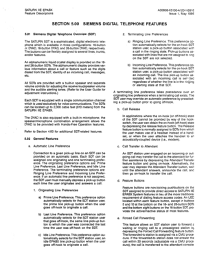 Page 94SATURN IIE EPABX 
Feature Descriptions A30808-X5130-A120-1-8918 
Issue 1, May 
1986 
SECTION 5.00 SIEMENS DIGITAL TELEPHONE FEATURES 
5.01 Siemens Digital Telephone Overview (SDT) 
The SATURN SDT is a sophisticated, digital electronic tele- 
phone which is available in three configurations: l6-button 
Jr. DYAD, 18-button DYAD, and 26-button DYAD, respectively. 
The buttons can be flexibly assigned to several lines, trunks, 
and/or features. 
An alphanumeric liquid crystal display is provided on the 18-...