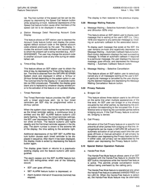 Page 98SATURN IIE EPABX 
Feature Descriptions 
list. The first number of the speed call list can be dis- 
played by depressing the Speed Call feature button 
while remaining on-hook. Additional depressions of the 
Speed Call feature button cause other members of the 
speed call list to be displayed in sequence. 
p. Station Message Detail Recording Account Code 
Display 
This feature allows an SDT station user to depress the 
Account Code feature button and display the preas- 
signed default account code or the...