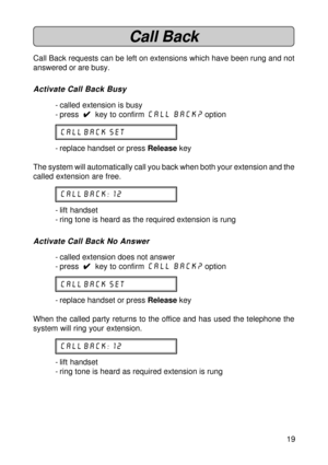 Page 1919
Call Back
Call Back requests can be left on extensions which have been rung and not
answered or are busy.
Activate Call Back Busy
- called extension is busy
- press  
4 44 4
4  key to confirm Call Back?
 option
CALL BACK set
- replace handset or press Release key
The system will automatically call you back when both your extension and the
called extension are free.
CALL BACK: 12
- lift handset
- ring tone is heard as the required extension is rung
Activate Call Back No Answer
- called extension does...