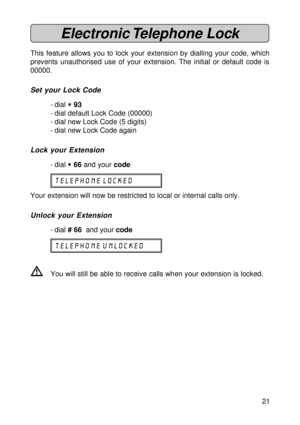 Page 2121
Electronic Telephone  Lock
This feature allows you to lock your extension by dialling your code, which
prevents unauthorised use of your extension. The initial or default code is
00000.
Set your Lock Code
- dial 
* ** *
* 93
- dial default Lock Code (00000)
- dial new Lock Code (5 digits)
- dial new Lock Code again
Lock your Extension
- dial 
* ** *
* 66 and your code
telephone locked
Your extension will now be restricted to local or internal calls only.
Unlock your Extension
- dial # 66  and your...