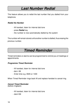 Page 1616
Last Number Redial
This feature allows you to redial the last number that you dialled from your
telephone.
Redial the Number
- lift handset, listen for internal dial tone
- press Redial key
- the number is now automatically dialled by the system
The number will remain stored until another number is dialled, thus erasing the
previous number.
Timed Reminder
Timed reminders or alarms can be programmed to remind you of meetings or
appointments.
Programme Timed Reminder
- lift handset, listen for internal...