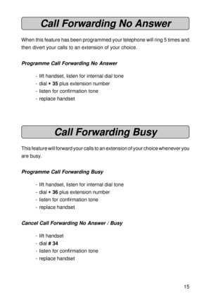 Page 1515
Call Forwarding No Answer
When this feature has been programmed your telephone will ring 5 times and
then divert your calls to an extension of your choice.
Programme Call Forwarding No Answer
- lift handset, listen for internal dial tone
- dial 
* ** *
* 35 plus extension number
- listen for confirmation tone
- replace handset
Call Forwarding Busy
This feature will forward your calls to an extension of your choice whenever you
are busy.
Programme Call Forwarding Busy
- lift handset, listen for...