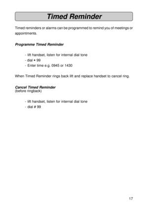 Page 1717
Timed Reminder
Timed reminders or alarms can be programmed to remind you of meetings or
appointments.
Programme Timed Reminder
- lift handset, listen for internal dial tone
- dial 
* ** *
* 99
- Enter time e.g. 0945 or 1430
When Timed Reminder rings back lift and replace handset to cancel ring.
Cancel Timed Reminder
(before ringback)
- lift handset, listen for internal dial tone
- dial # 99 