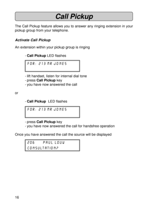 Page 1616
Call Pickup
The Call Pickup feature allows you to answer any ringing extension in your
pickup group from your telephone.
Activate Call Pickup
An extension within your pickup group is ringing
-Call Pickup LED flashes
for:  213 mr jones
- lift handset, listen for internal dial tone
- press Call Pickup key
- you have now answered the call
or
-Call Pickup  LED flashes
for:  213 mr jones
- press Call Pickup key
- you have now answered the call for handsfree operation
Once you have answered the call the...