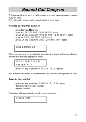 Page 1717
Second Call Camp-on
This feature allows a second call to camp on to  your extension when you are
busy on a call.
The caller will receive ringing tone instead of busy tone.
Activate Second Call Camp-on
- press Service Menu key
- scroll to Important features?
 option
- press  
4 44 4
4  key to confirm Important features? option
- scroll to call waiting on?
 option
- press  
4 44 4
4  key to confirm call waiting on? option
call waiting on
When you are busy on a call and a second call arrives it will be...