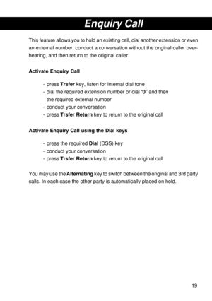 Page 1919
Enquiry Call
This feature allows you to hold an existing call, dial another extension or even
an external number, conduct a conversation without the original caller over-
hearing, and then return to the original caller.
Activate Enquiry Call
- press Trsfer key, listen for internal dial tone
- dial the required extension number or dial “0” and then
the required external number
- conduct your conversation
- press Trsfer Return key to return to the original call
Activate Enquiry Call using the Dial keys...