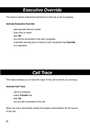 Page 2626
Executive Override
This feature allows authorised extensions to interrupt a call in progress.
Activate Executive Override
- dial required internal number
- busy tone is heard
- dial 
* ** *
*26
- you will be connected to the call in progress.
- a periodic warning tone is heard to warn all parties that Override
is in operation
Call Trace
This feature allows you to trace the origin of the call on which you are busy.
Activate Call Trace
- call is in progress
- press Transfer key
- dial 
* ** *
*24
- you...