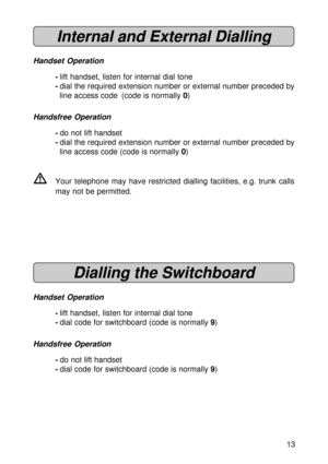 Page 1313
Internal and External Dialling
Handset Operation
-lift handset, listen for internal dial tone
-dial the required extension number or external number preceded by
line access code (code is normally 0)
Handsfree Operation
-do not lift handset
-dial the required extension number or external number preceded by
line access code (code is normally 0)
VYour telephone may have restricted dialling facilities, e.g. trunk calls
may not be permitted.
Dialling the Switchboard
Handset Operation
-lift handset, listen...