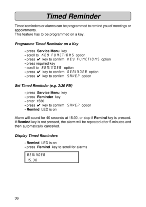 Page 3636
Timed Reminder
Timed reminders or alarms can be programmed to remind you of meetings or
appointments.
This feature has to be programmed on a key.
Programme Timed Reminder on a Key
-press  Service Menu  key
-scroll to  Key Functions  option
-press  
4 44 4
4  key to confirm  Key Functions  option
-press required key
-scroll to  Reminder  option
-press  
4 44 4
4  key to confirm  Reminder  option
-press  
4 44 4
4  key to confirm  SAVE?  option
Set Timed Reminder (e.g. 3:30 PM)
-press  Service Menu...