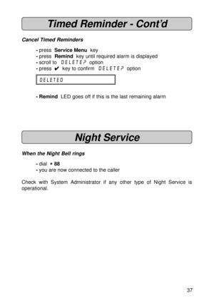 Page 3737
Timed Reminder - Cont’d
Cancel Timed Reminders
-press  Service Menu  key
-press  Remind  key until required alarm is displayed
-scroll to  Delete?  option
-press  
4 44 4
4  key to confirm  Delete?  option
DELETED
- Remind  LED goes off if this is the last remaining alarm
Night Service
When the Night Bell rings
-dial  
* ** *
* 88
-you are now connected to the caller
Check with System Administrator if any other type of Night Service is
operational. 