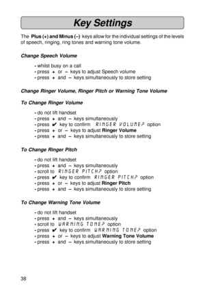Page 3838
Key Settings
The  Plus (+) and Minus (–)  keys allow for the individual settings of the levels
of speech, ringing, ring tones and warning tone volume.
Change Speech Volume
-whilst busy on a call
-press  +  or  – keys to adjust Speech volume
-press  +  and  – keys simultaneously to store setting
Change Ringer Volume, Ringer Pitch or Warning Tone Volume
To Change Ringer Volume
-do not lift handset
-press  +  and  – keys simultaneously
-press  
4 44 4
4  key to confirm   Ringer Volume?  option
-press  +...
