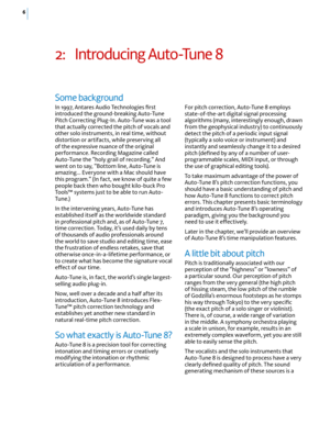 Page 126
2: Introducing Auto-Tune 8 
For pitch correction, Auto-Tune 8 employs state-of-the-art digital signal processing algorithms (many, interestingly enough, drawn from the geophysical industry) to continuously detect the pitch of a periodic input signal (typically a solo voice or instrument) and instantly and seamlessly change it to a desired pitch (deﬁned by any of a number of user-programmable scales, MIDI input, or through the use of graphical editing tools). 
To take maximum advantage of the power of...