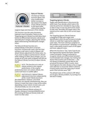 Page 3024
Natural Vibrato
The Natural Vibrato function allows real-time modiﬁcation (either increase or decrease) of the depth of any vibrato present in the input audio while preserving the original shape and character of the vibrato.
This function uses the same Stochastic Optimal Linear Estimation Theory as the Targeting Ignores Vibrato function (described below) to di(erentiate between vibrato and intended pitch changes, adjusting the vibrato depth while leaving intended pitch changes intact.
The Natural...