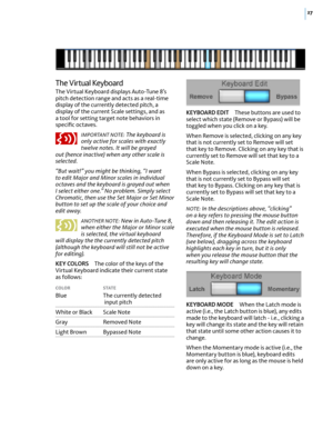 Page 3327
The Virtual Keyboard
The Virtual Keyboard displays Auto-Tune 8’s pitch detection range and acts as a real-time display of the currently detected pitch, a display of the current Scale settings, and as a tool for setting target note behaviors in speciﬁc octaves.
IMPORTANT NOTE: The keyboard is only active for scales with exactly twelve notes. It will be grayed out (hence inactive) when any other scale is selected. 
“But wait!” you might be thinking, “I want to edit Major and Minor scales in individual...