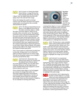 Page 4539
NOTE: If prior to clicking the Make Notes button, a range of time has been already selected by using the I-Beam Tool, the Make Notes function will apply only in the selected time range. 
Notes also display the audio’s envelope contour over the Note’s duration and a green output pitch curve based on the currently selected Retune Speed. 
NOTE: The Retune Speed behavior for Notes is a bit di!erent from that of the other correction objects. Unlike the other correction objects, Notes do not provide a blue...