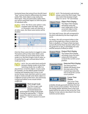 Page 5145
horizontal lanes that extend from the left-hand “keys” and are tinted to di(erentiate the sharps and/or ﬂats. Note objects snap neatly into these lanes. They are particularly useful when you will be using Note objects to shift the pitch of individual notes.
NOTE: The Show Lanes option is only available when the Major, Minor or Chromatic scales are selected. In all other cases, the Show Lanes button will be disabled.
Click the Show Lanes button to toggle its state. The button will turn blue when Show...