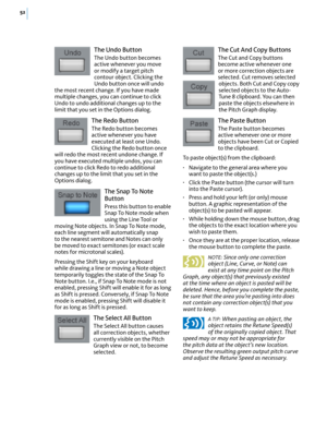 Page 5852
The Undo Button
The Undo button becomes active whenever you move or modify a target pitch contour object. Clicking the Undo button once will undo the most recent change. If you have made multiple changes, you can continue to click Undo to undo additional changes up to the limit that you set in the Options dialog.
The Redo Button
The Redo button becomes active whenever you have executed at least one Undo. Clicking the Redo button once will redo the most recent undone change. If you have executed...