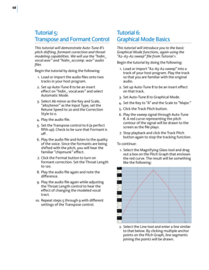 Page 7468
Tu t o r i a l  5:  
Tr a n s p o s e   a n d   F o r m a n t   C o n t r o l
This tutorial will demonstrate Auto-Tune 8’s pitch shifting, formant correction and throat modeling capabilities. We will use the “hidin_ vocal.wav” and “hidin_accomp. wav” audio ﬁles
Begin the tutorial by doing the following:
 1. Load or import the audio ﬁles onto two tracks in your host program.
 2. Set up Auto-Tune 8 to be an insert e(ect on “hidin_ vocal.wav” and select Automatic Mode.
 3. Select Ab minor as the Key and...