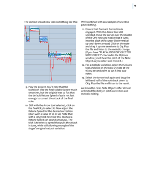 Page 8175
The section should now look something like this:
 9. Play the project. You’ll note that the transition into the ﬁnal syllable is now much smoother, but the original was so ﬂat that the default Retune Speed of 50 is not fast enough to correct the attack of the ﬁnal note.
 10  Still with the Arrow tool selected, click on the ﬁnal C#3 to select it. Now adjust the Retune Speed for the desired correction (start with a value of 10 or so). Note that with a long held note like this, too fast a Retune Speed...