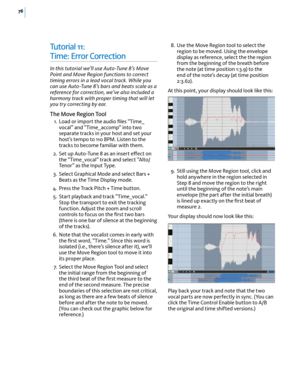 Page 8276
Tu t o r i a l  11:  
Time: Error Correction
In this tutorial we’ll use Auto-Tune 8’s Move Point and Move Region functions to correct timing errors in a lead vocal track. While you can use Auto-Tune 8’s bars and beats scale as a reference for correction, we’ve also included a harmony track with proper timing that will let you try correcting by ear.
The Move Region Tool
 1. Load or import the audio ﬁles “Time_vocal” and “Time_accomp” into two separate tracks in your host and set your host’s tempo to...