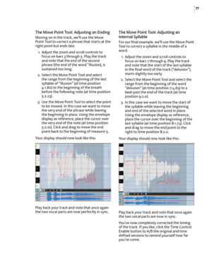 Page 8377
The Move Point Tool: Adjusting an Ending
Moving on in the track, we’ll use the Move Point Tool to correct a phrase that starts at the right point but ends late.
 1. Adjust the zoom and scroll controls to focus on bars 3 through 5. Play the track and note that the end of the second phrase (the end of the word “illusion), is sustained too long.
 2. Select the Move Point Tool and select the range from the beginning of the last syllable of “illusion” (at time position 4:1.80) to the beginning of the...