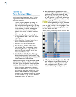 Page 8478
Tu t o r i a l  12: 
Time: Creative Editing
In this tutorial we’ll use Auto-Tune 8’s Move Region function for a creative, rather than corrective, purpose.
 1. Load or import the audio ﬁle “Bass_ri(” (a two-bar bass line) into a track of your host and set your host’s tempo to 110 BPM. Listen to the track to become familiar with it. We’re going to use the Move Region tool to move the second note of the pattern and change the feel of the bass line. 
 2. Set up Auto-Tune 8 as an insert e(ect on the track...