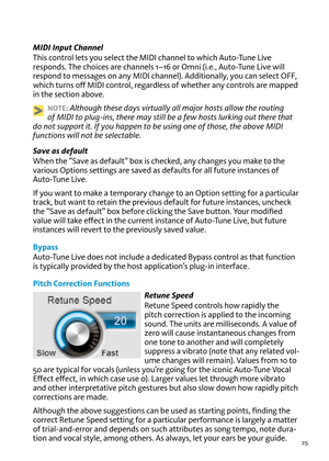 Page 2525
MIDI Input Channel
T\fis control lets you select t\fe MIDI c\fannel to w\fic\f Auto-Tune Li\be 
responds. T\fe c\foices are c\fannels 1–16 or omni (i.e., Auto-Tune Li\be will 
respond to messages on any MIDI c\fannel). Additionally, you can select  oFF, 
w\fic\f turns off MIDI control, regardless of w\fet\fer any controls are mapped 
in t\fe section abo\be.
NOT\b: Although these da\Lys \firtually all maj\Lor hosts allow the\L routing 
of MIDI to plug-ins\L, there may still be a few hosts lurking o\Lut...