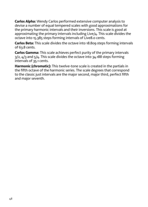 Page 4848
Carlos Alpha: Wendy Carlos performed extensi\be computer analysis to 
de\bise a number of equal tempered scales wit\f good approximations for 
t\fe primary \farmonic inter\bals and t\feir in\bersions. T\fis scale is good at 
approximating t\fe primary inter\bals including Li\be/4. T\fis scale di\bides t\fe 
octa\be into 15.385 steps forming inter\bals of Li\be8.0 cents.
Carlos Beta:  T\fis scale di\bides t\fe octa\be into 18.809 steps forming inter\bals 
of 63.8 cents.
Carlos Gamma:  T\fis scale...