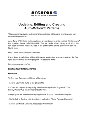Page 1Updating, Editing and Creating
Auto-Motion™ Patterns
This document provides instructions for updating, editing and creating your own 
Auto-Motion patterns.
Auto-Tune EFX 3 Auto-Motion patterns are contained in a ﬁle entitled “Patterns.xml” 
in a standard format called MusicXML. This ﬁle can be edited by any application that 
can open and write MusicXML ﬁles. A list of MusicXML-aware applications can be 
found here:
http://www.musicxml.com/software/
If you dont already have a MusicXML-aware application,...