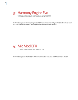 Page 148
3: Harmony Engine Evo
VOc AL M OdELING H ArMON y GENE rATO r
You’ll find a separate Harmony Engine Evo PDF manual included with your AVOX 4 download. Read 
it, try out the factory presets, and play with the included tutorial sessions.
4:  Mic Mod EFX
cL ASSI c MI crOPHONE MO dELE r
You’ll find a separate Mic Mod EFX PDF manual included with your AVOX 4 download. Read it.  