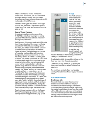 Page 1711
There is no need to obsess over subtle 
distinctions. If in doubt, just pick one. Once 
you have set up a model, you can always 
come back and try another setting and see if it 
makes a (positive) difference. 
To select vocal type, click on the Vocal Type 
pop-up and then select the closest stylistic 
character of the vocal performance from the 
pop-up list.
Source Throat Precision
If you’ve already been poking around the 
THROAT Evo interface, you might be asking 
yourself, “What the heck is throat...