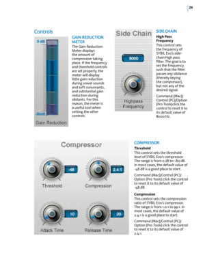 Page 3529
controls
G AI n Re DuCTIO n 
m eTeR
The Gain Reduction 
Meter displays 
the amount of 
compression taking 
place. If the frequency 
and threshold controls 
are set properly, the 
meter will display 
little gain reduction 
during vowel sounds 
and soft consonants, 
and substantial gain 
reduction during 
sibilants. For this 
reason, the meter is 
a useful tool when 
setting the other 
controls.
SID e Ch AIn
High Pass 
Frequency
This control sets 
the frequency of 
SYBIL Evo’s side-
chain high pass...