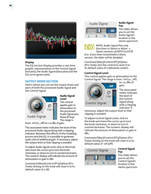 Page 4438
Display
The EQ Section Display provides a real-time 
graphic representation of the Control Signal 
(red plot), the Audio Signal (blue plot) and the 
EQ cur ve (green plot). 
OuTPuT mIX eR Se CTIO n
Here’s where you can set the output levels and 
pans of both the processed Audio Signal and 
the Control Signal.
Audio Signal 
Level
This control 
applies gain or 
attenuation to 
the processed 
Audio Signal plus 
Noise (if any). 
The range is 
from -inf (i.e., off) to +12 dBs of gain.
The associated meter...