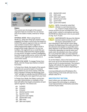 Page 5044
Dialect
This control sets the length of the speech 
segments that are reversed. You can choose 
one of two Dialect modes, Internal or Tempo 
Sync. 
INTE rNAL  MOd E When using Internal 
Mode (i.e., when the Temp Sync button is not 
engaged), the Dialect control sets the length (in 
time) of the speech segments that are reversed. 
Low numbers result in short segments, 
while progressively higher numbers result in 
progressively longer segments. At very low 
numbers, the segments are so small that you...